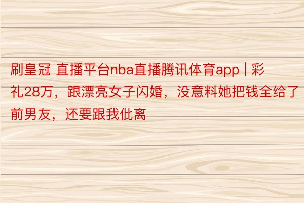 刷皇冠 直播平台nba直播腾讯体育app | 彩礼28万，跟漂亮女子闪婚，没意料她把钱全给了前男友，还要跟我仳离