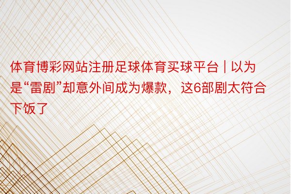 体育博彩网站注册足球体育买球平台 | 以为是“雷剧”却意外间成为爆款，这6部剧太符合下饭了