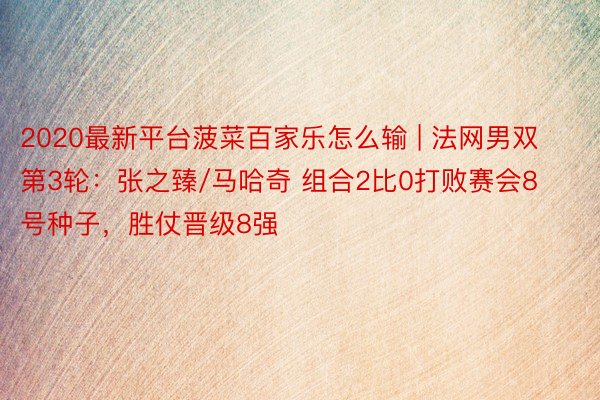 2020最新平台菠菜百家乐怎么输 | 法网男双第3轮：张之臻/马哈奇 组合2比0打败赛会8号种子，胜仗晋级8强