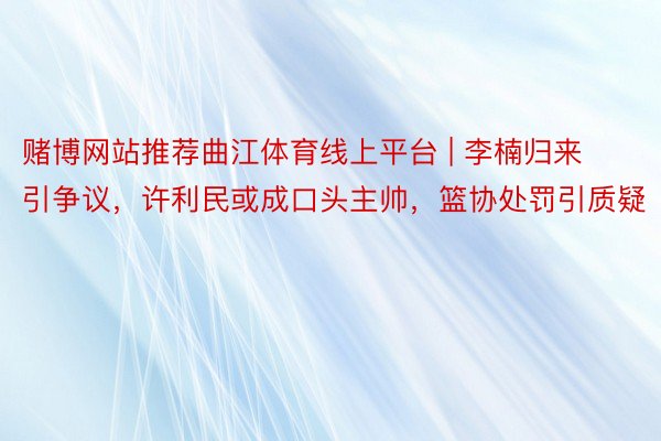赌博网站推荐曲江体育线上平台 | 李楠归来引争议，许利民或成口头主帅，篮协处罚引质疑