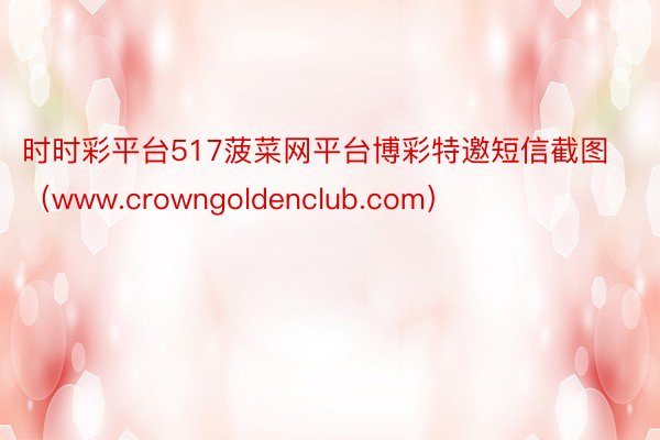 时时彩平台517菠菜网平台博彩特邀短信截图（www.crowngoldenclub.com）
