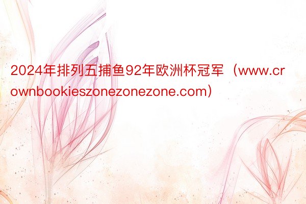 2024年排列五捕鱼92年欧洲杯冠军（www.crownbookieszonezonezone.com）