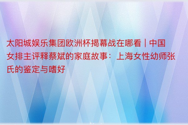 太阳城娱乐集团欧洲杯揭幕战在哪看 | 中国女排主评释蔡斌的家庭故事：上海女性幼师张氏的鉴定与嗜好