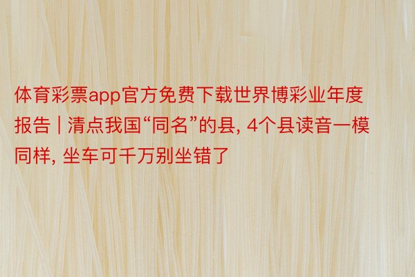 体育彩票app官方免费下载世界博彩业年度报告 | 清点我国“同名”的县, 4个县读音一模同样, 坐车可千万别坐错了