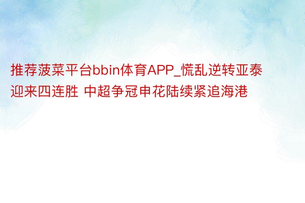 推荐菠菜平台bbin体育APP_慌乱逆转亚泰迎来四连胜 中超争冠申花陆续紧追海港