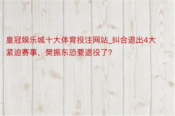 皇冠娱乐城十大体育投注网站_纠合退出4大紧迫赛事,樊振东恐要退役了?