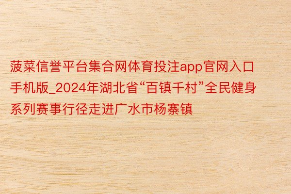 菠菜信誉平台集合网体育投注app官网入口手机版_2024年湖北省“百镇千村”全民健身系列赛事行径走进广水市杨寨镇