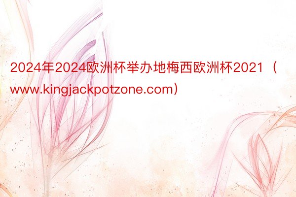 2024年2024欧洲杯举办地梅西欧洲杯2021(www.kingjackpotzone.com)
