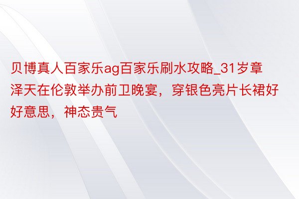 贝博真人百家乐ag百家乐刷水攻略_31岁章泽天在伦敦举办前卫晚宴，穿银色亮片长裙好好意思，神态贵气