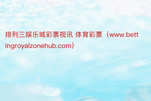 排列三娱乐城彩票视讯 体育彩票（www.bettingroyalzonehub.com）