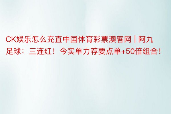 CK娱乐怎么充直中国体育彩票澳客网 | 阿九足球:三连红!今实单力荐要点单+50倍组合!
