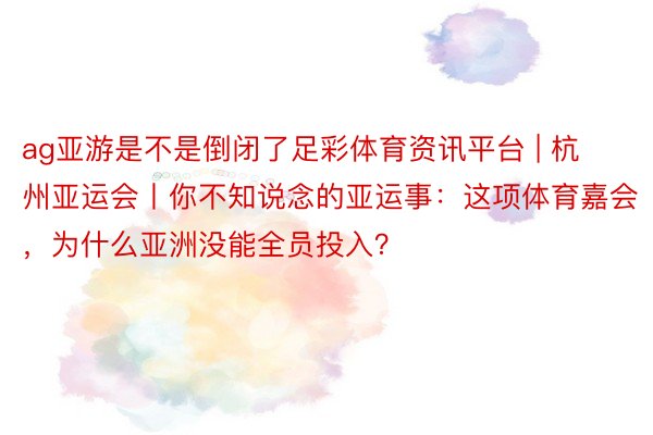 ag亚游是不是倒闭了足彩体育资讯平台 | 杭州亚运会丨你不知说念的亚运事：这项体育嘉会，为什么亚洲没能全员投入？