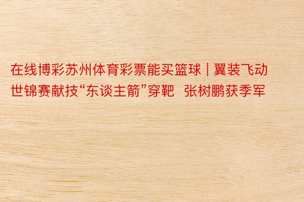 在线博彩苏州体育彩票能买篮球 | 翼装飞动世锦赛献技“东谈主箭”穿靶  张树鹏获季军