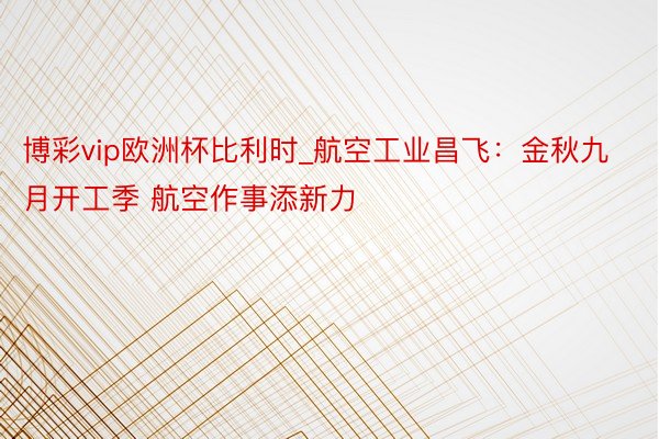 博彩vip欧洲杯比利时_航空工业昌飞：金秋九月开工季 航空作事添新力