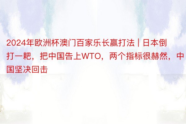 2024年欧洲杯澳门百家乐长赢打法 | 日本倒打一耙，把中国告上WTO，两个指标很赫然，中国坚决回击