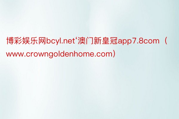 博彩娱乐网bcyl.net‘澳门新皇冠app7.8com（www.crowngoldenhome.com）