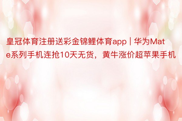 皇冠体育注册送彩金锦鲤体育app | 华为Mate系列手机连抢10天无货，黄牛涨价超苹果手机