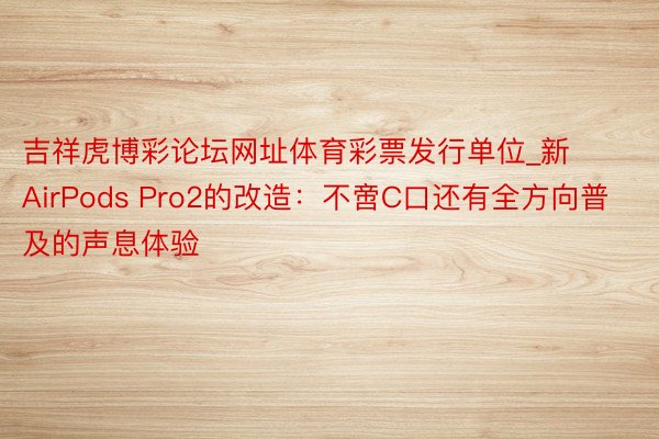 吉祥虎博彩论坛网址体育彩票发行单位_新AirPods Pro2的改造：不啻C口还有全方向普及的声息体验