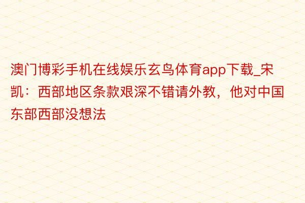 澳门博彩手机在线娱乐玄鸟体育app下载_宋凯：西部地区条款艰深不错请外教，他对中国东部西部没想法