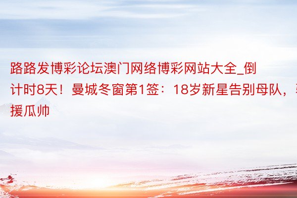 路路发博彩论坛澳门网络博彩网站大全_倒计时8天！曼城冬窗第1签：18岁新星告别母队，驰援瓜帅