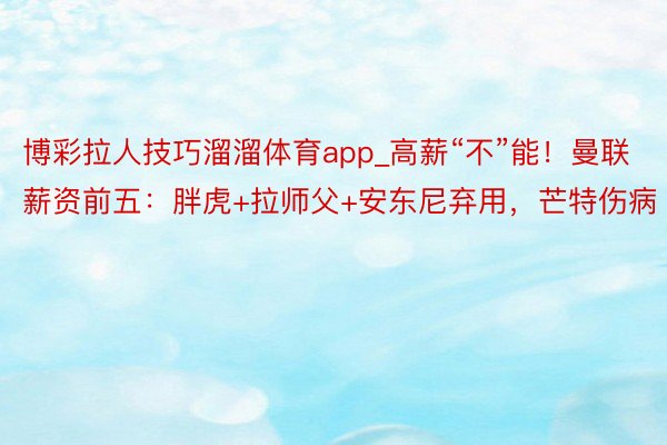 博彩拉人技巧溜溜体育app_高薪“不”能！曼联薪资前五：胖虎+拉师父+安东尼弃用，芒特伤病