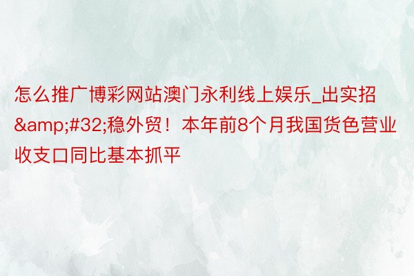 怎么推广博彩网站澳门永利线上娱乐_出实招&#32;稳外贸！本年前8个月我国货色营业收支口同比基本抓平