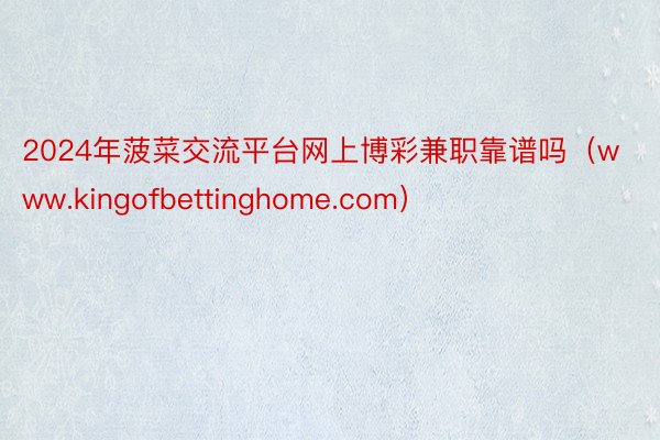 2024年菠菜交流平台网上博彩兼职靠谱吗（www.kingofbettinghome.com）