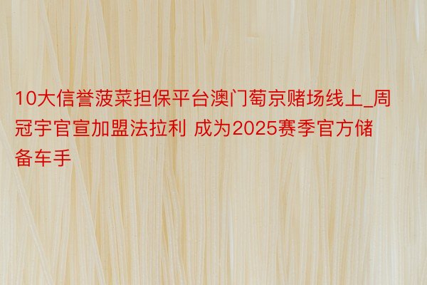 10大信誉菠菜担保平台澳门萄京赌场线上_周冠宇官宣加盟法拉利 成为2025赛季官方储备车手