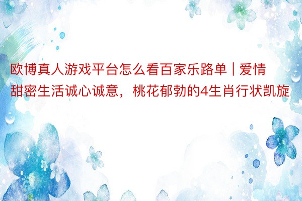 欧博真人游戏平台怎么看百家乐路单 | 爱情甜密生活诚心诚意，桃花郁勃的4生肖行状凯旋