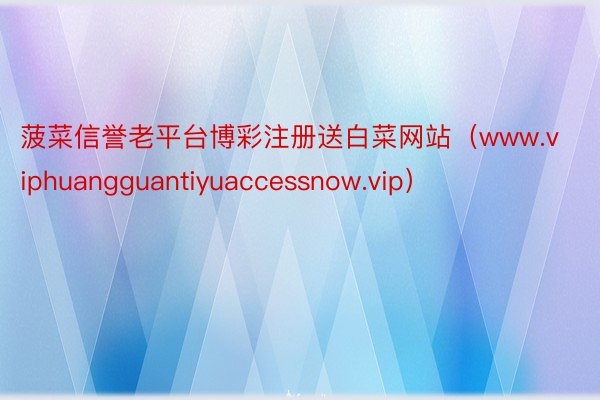 菠菜信誉老平台博彩注册送白菜网站（www.viphuangguantiyuaccessnow.vip）