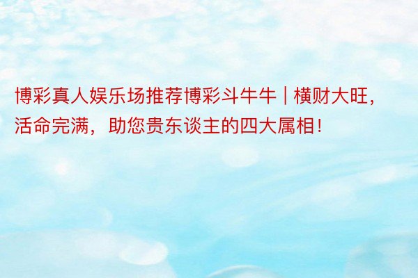 博彩真人娱乐场推荐博彩斗牛牛 | 横财大旺，活命完满，助您贵东谈主的四大属相！