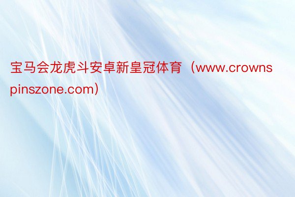 宝马会龙虎斗安卓新皇冠体育（www.crownspinszone.com）