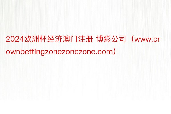2024欧洲杯经济澳门注册 博彩公司（www.crownbettingzonezonezone.com）